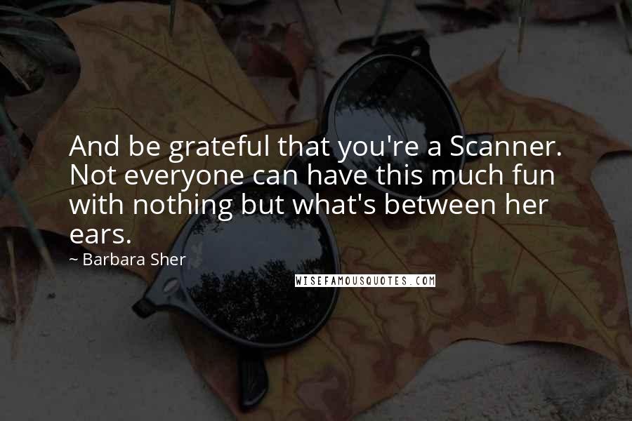 Barbara Sher Quotes: And be grateful that you're a Scanner. Not everyone can have this much fun with nothing but what's between her ears.