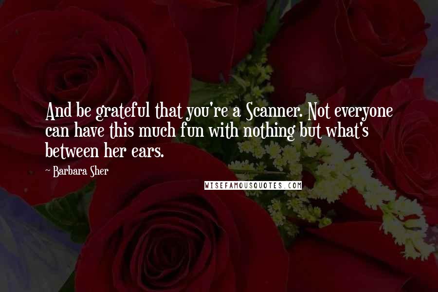 Barbara Sher Quotes: And be grateful that you're a Scanner. Not everyone can have this much fun with nothing but what's between her ears.