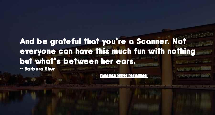 Barbara Sher Quotes: And be grateful that you're a Scanner. Not everyone can have this much fun with nothing but what's between her ears.