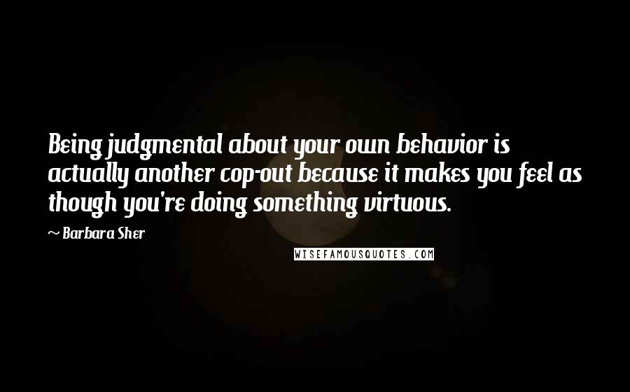 Barbara Sher Quotes: Being judgmental about your own behavior is actually another cop-out because it makes you feel as though you're doing something virtuous.