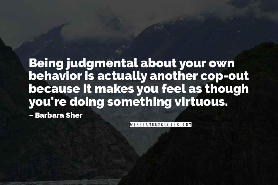 Barbara Sher Quotes: Being judgmental about your own behavior is actually another cop-out because it makes you feel as though you're doing something virtuous.