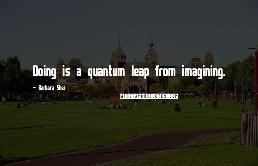 Barbara Sher Quotes: Doing is a quantum leap from imagining.