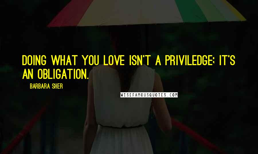 Barbara Sher Quotes: Doing what you love isn't a priviledge; it's an obligation.