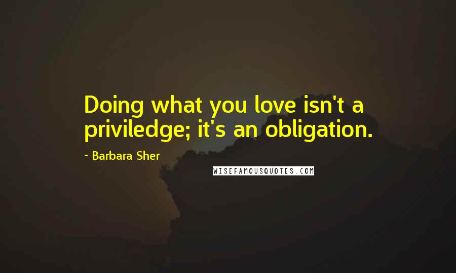 Barbara Sher Quotes: Doing what you love isn't a priviledge; it's an obligation.