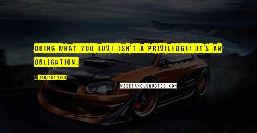 Barbara Sher Quotes: Doing what you love isn't a priviledge; it's an obligation.