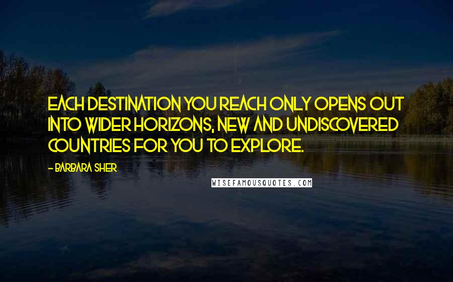 Barbara Sher Quotes: Each destination you reach only opens out into wider horizons, new and undiscovered countries for you to explore.