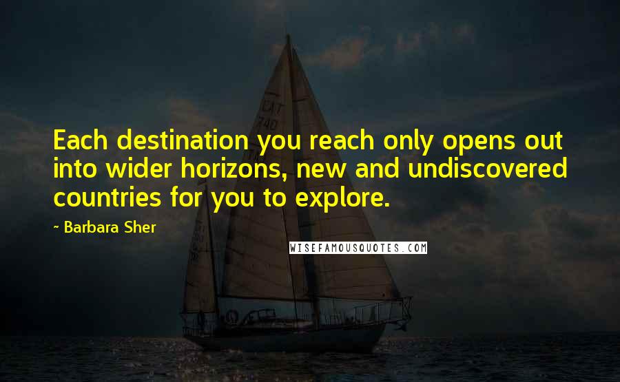 Barbara Sher Quotes: Each destination you reach only opens out into wider horizons, new and undiscovered countries for you to explore.