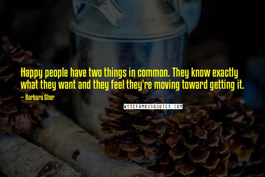 Barbara Sher Quotes: Happy people have two things in common. They know exactly what they want and they feel they're moving toward getting it.