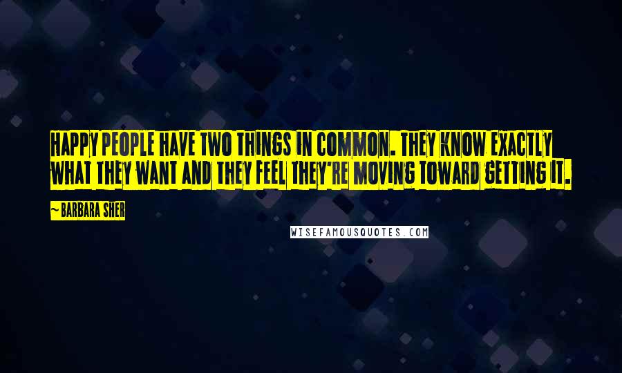 Barbara Sher Quotes: Happy people have two things in common. They know exactly what they want and they feel they're moving toward getting it.