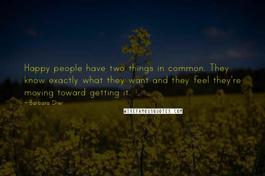 Barbara Sher Quotes: Happy people have two things in common. They know exactly what they want and they feel they're moving toward getting it.