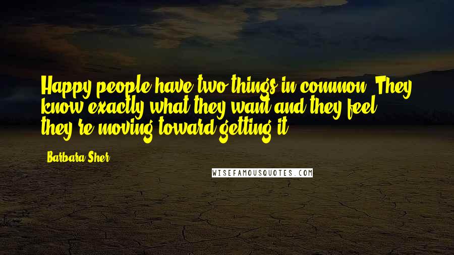 Barbara Sher Quotes: Happy people have two things in common. They know exactly what they want and they feel they're moving toward getting it.