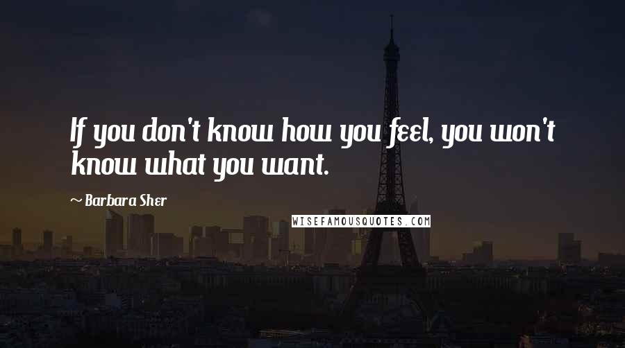Barbara Sher Quotes: If you don't know how you feel, you won't know what you want.