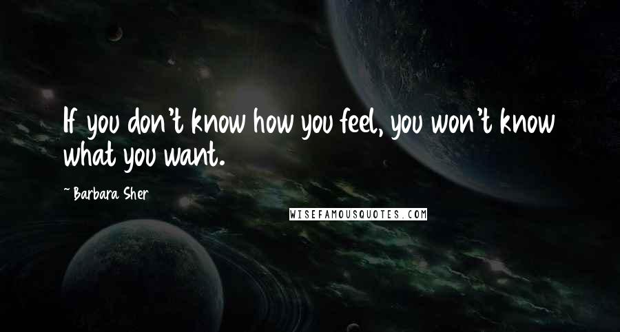 Barbara Sher Quotes: If you don't know how you feel, you won't know what you want.