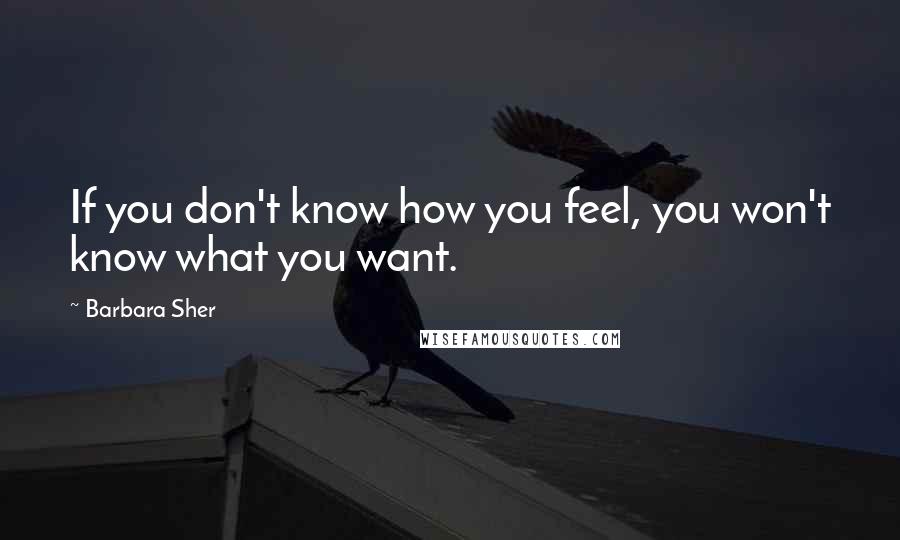 Barbara Sher Quotes: If you don't know how you feel, you won't know what you want.