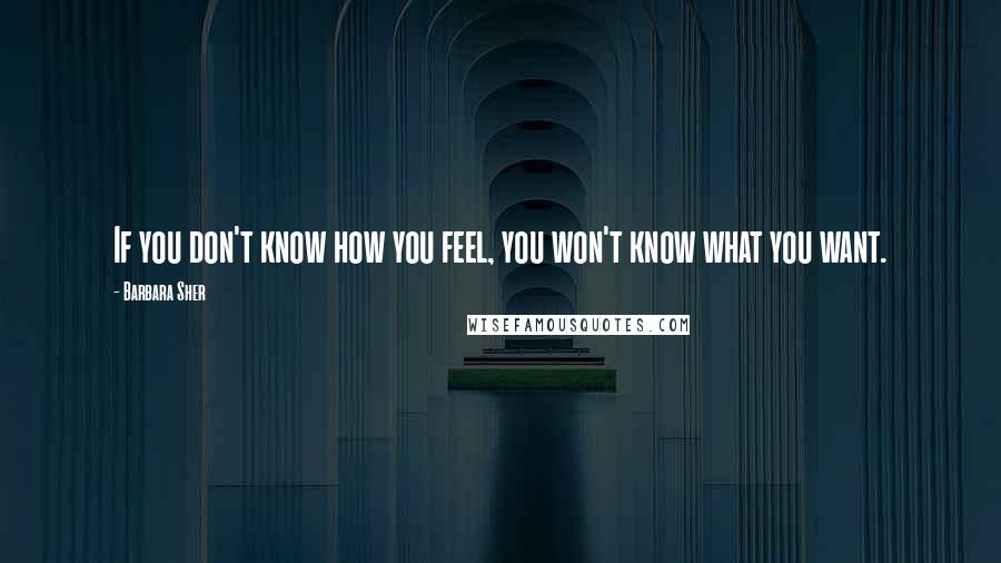 Barbara Sher Quotes: If you don't know how you feel, you won't know what you want.