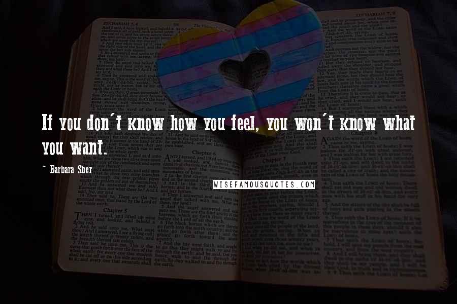 Barbara Sher Quotes: If you don't know how you feel, you won't know what you want.