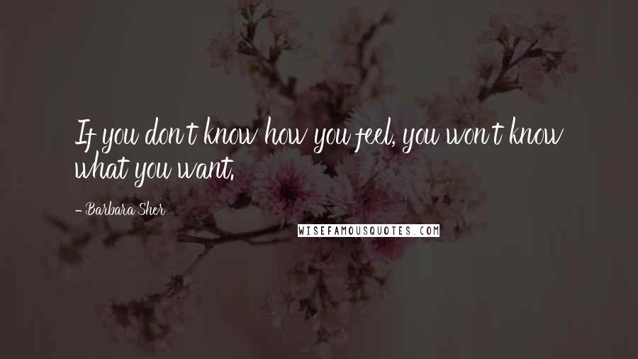 Barbara Sher Quotes: If you don't know how you feel, you won't know what you want.