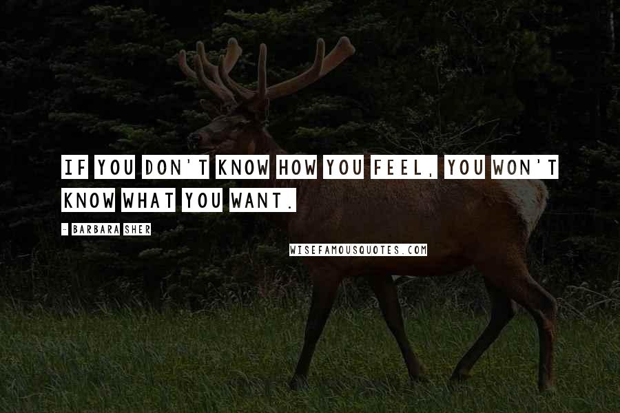 Barbara Sher Quotes: If you don't know how you feel, you won't know what you want.