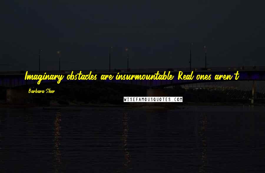 Barbara Sher Quotes: Imaginary obstacles are insurmountable. Real ones aren't.