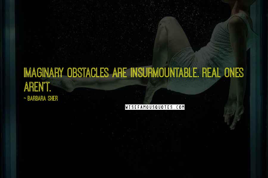 Barbara Sher Quotes: Imaginary obstacles are insurmountable. Real ones aren't.
