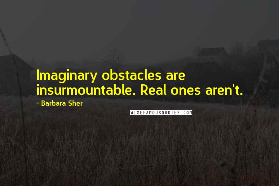 Barbara Sher Quotes: Imaginary obstacles are insurmountable. Real ones aren't.