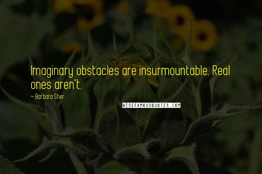 Barbara Sher Quotes: Imaginary obstacles are insurmountable. Real ones aren't.