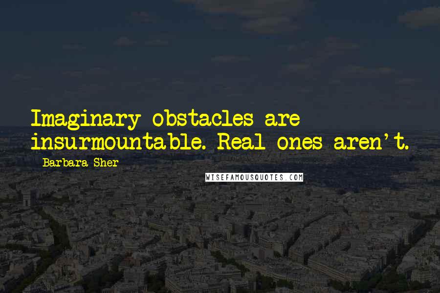 Barbara Sher Quotes: Imaginary obstacles are insurmountable. Real ones aren't.