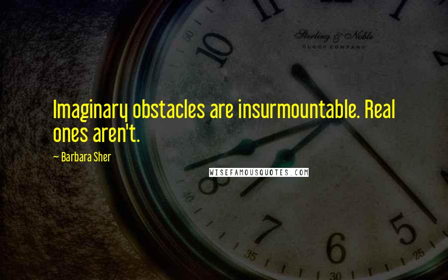 Barbara Sher Quotes: Imaginary obstacles are insurmountable. Real ones aren't.