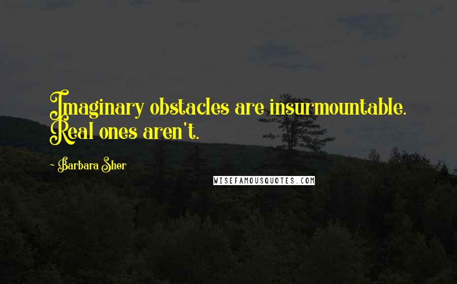 Barbara Sher Quotes: Imaginary obstacles are insurmountable. Real ones aren't.