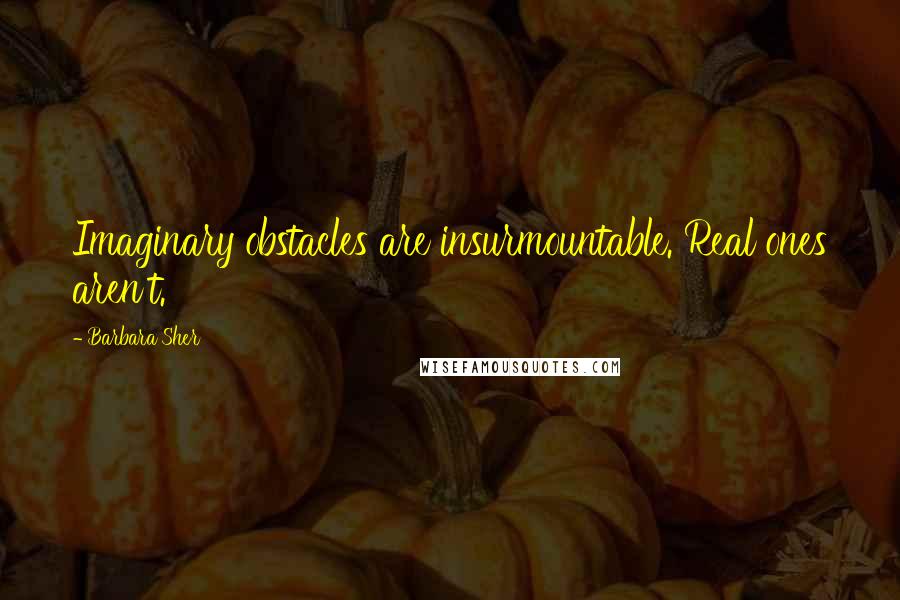 Barbara Sher Quotes: Imaginary obstacles are insurmountable. Real ones aren't.