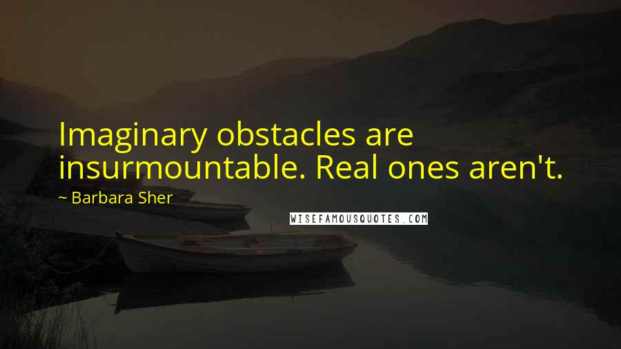 Barbara Sher Quotes: Imaginary obstacles are insurmountable. Real ones aren't.