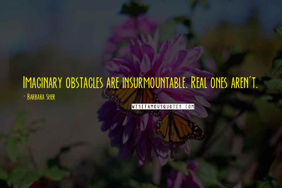 Barbara Sher Quotes: Imaginary obstacles are insurmountable. Real ones aren't.
