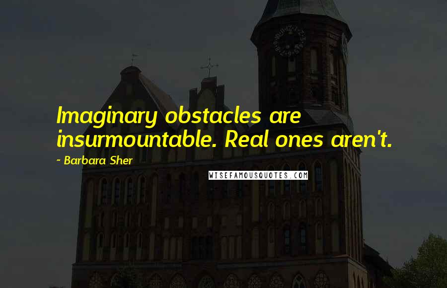 Barbara Sher Quotes: Imaginary obstacles are insurmountable. Real ones aren't.