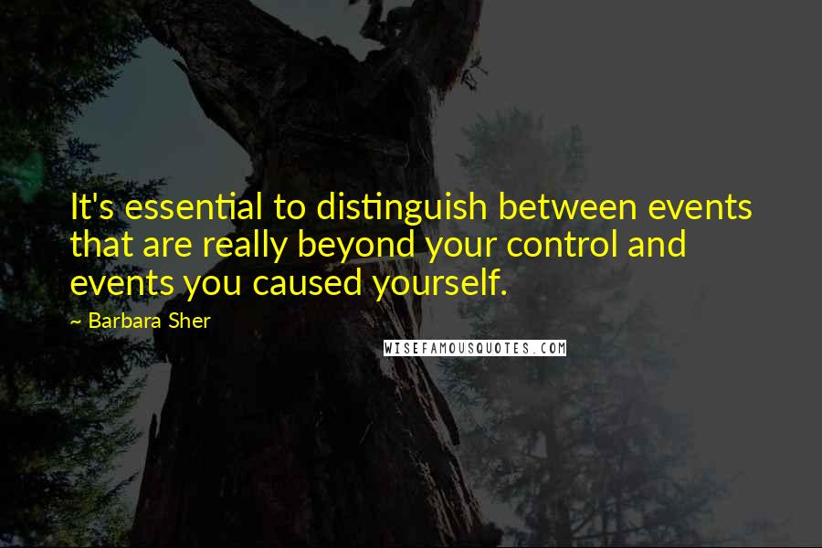 Barbara Sher Quotes: It's essential to distinguish between events that are really beyond your control and events you caused yourself.