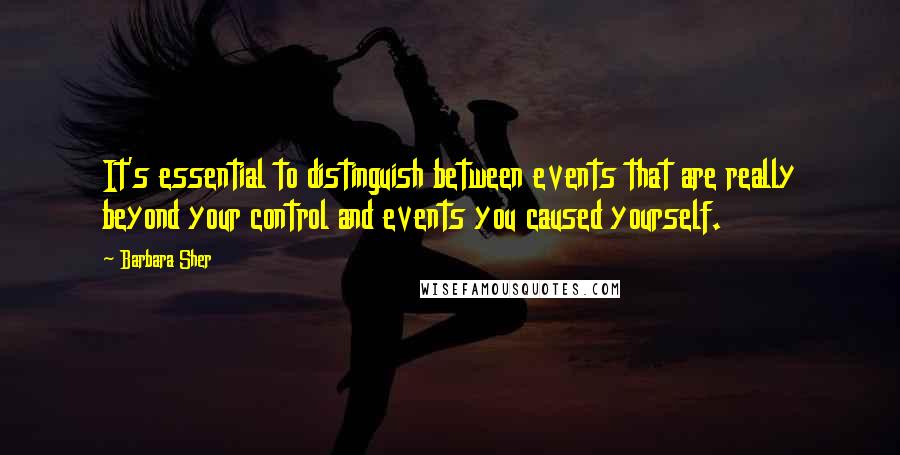 Barbara Sher Quotes: It's essential to distinguish between events that are really beyond your control and events you caused yourself.