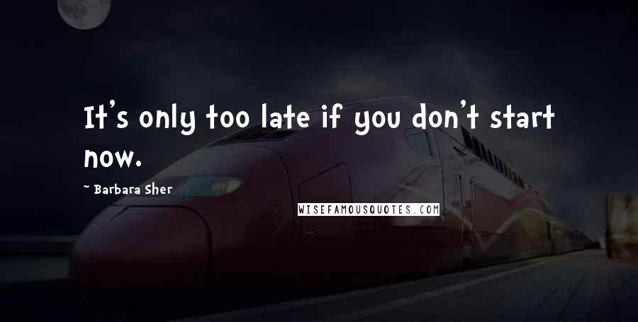 Barbara Sher Quotes: It's only too late if you don't start now.