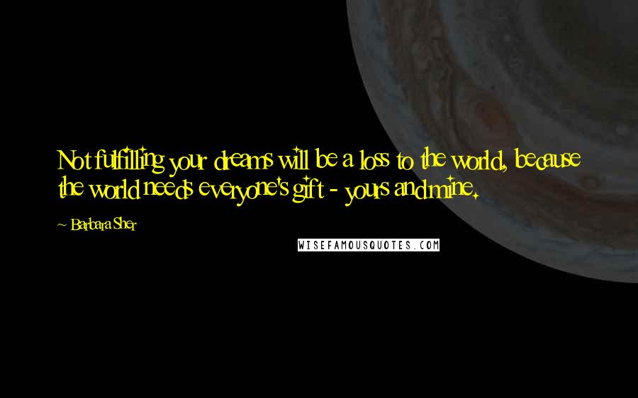 Barbara Sher Quotes: Not fulfilling your dreams will be a loss to the world, because the world needs everyone's gift - yours and mine.