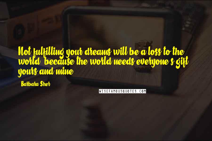 Barbara Sher Quotes: Not fulfilling your dreams will be a loss to the world, because the world needs everyone's gift - yours and mine.