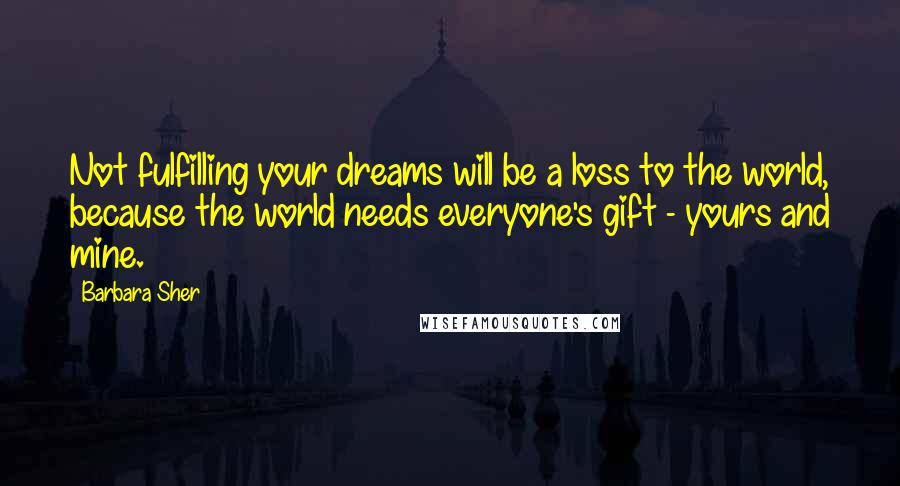 Barbara Sher Quotes: Not fulfilling your dreams will be a loss to the world, because the world needs everyone's gift - yours and mine.