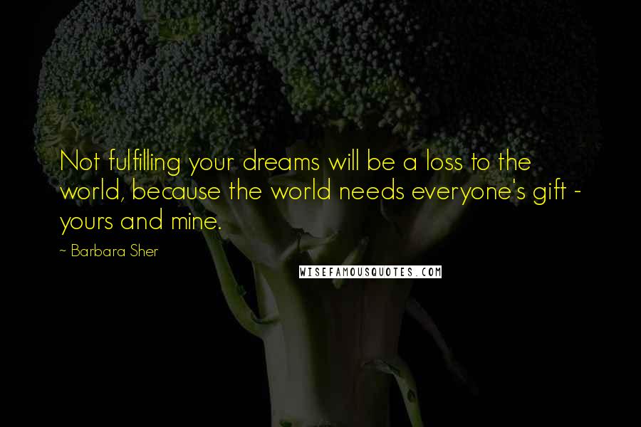 Barbara Sher Quotes: Not fulfilling your dreams will be a loss to the world, because the world needs everyone's gift - yours and mine.