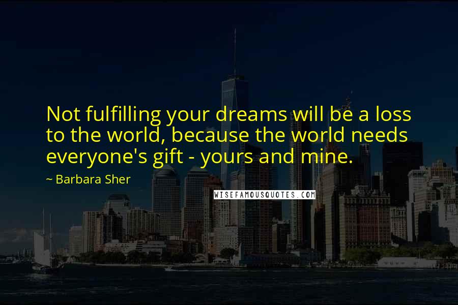 Barbara Sher Quotes: Not fulfilling your dreams will be a loss to the world, because the world needs everyone's gift - yours and mine.