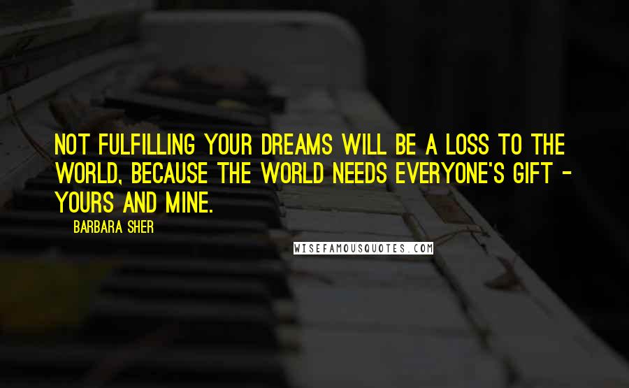 Barbara Sher Quotes: Not fulfilling your dreams will be a loss to the world, because the world needs everyone's gift - yours and mine.