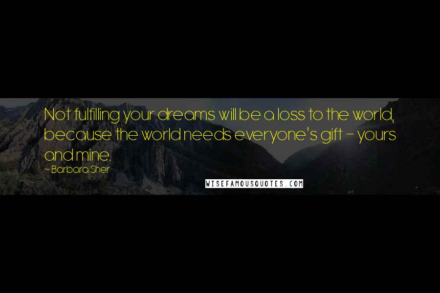 Barbara Sher Quotes: Not fulfilling your dreams will be a loss to the world, because the world needs everyone's gift - yours and mine.