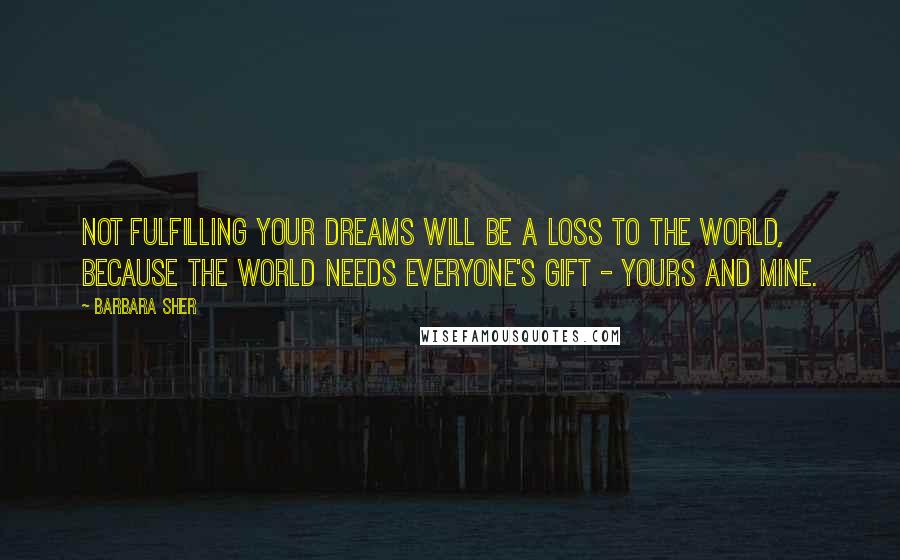 Barbara Sher Quotes: Not fulfilling your dreams will be a loss to the world, because the world needs everyone's gift - yours and mine.