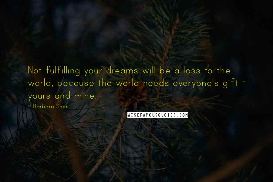 Barbara Sher Quotes: Not fulfilling your dreams will be a loss to the world, because the world needs everyone's gift - yours and mine.