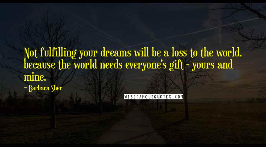 Barbara Sher Quotes: Not fulfilling your dreams will be a loss to the world, because the world needs everyone's gift - yours and mine.