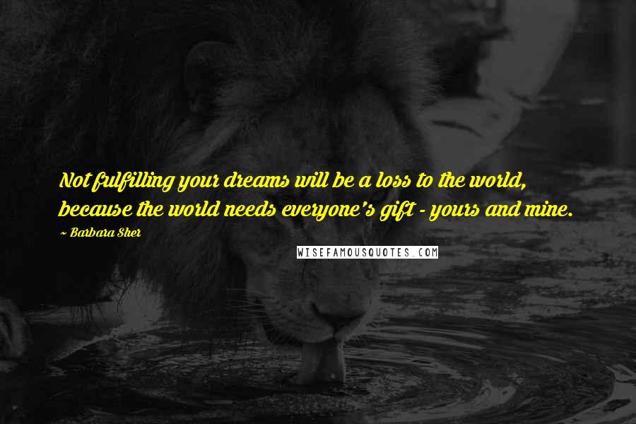 Barbara Sher Quotes: Not fulfilling your dreams will be a loss to the world, because the world needs everyone's gift - yours and mine.