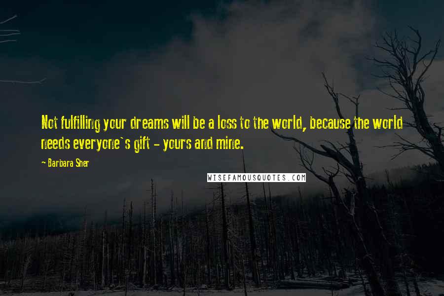 Barbara Sher Quotes: Not fulfilling your dreams will be a loss to the world, because the world needs everyone's gift - yours and mine.