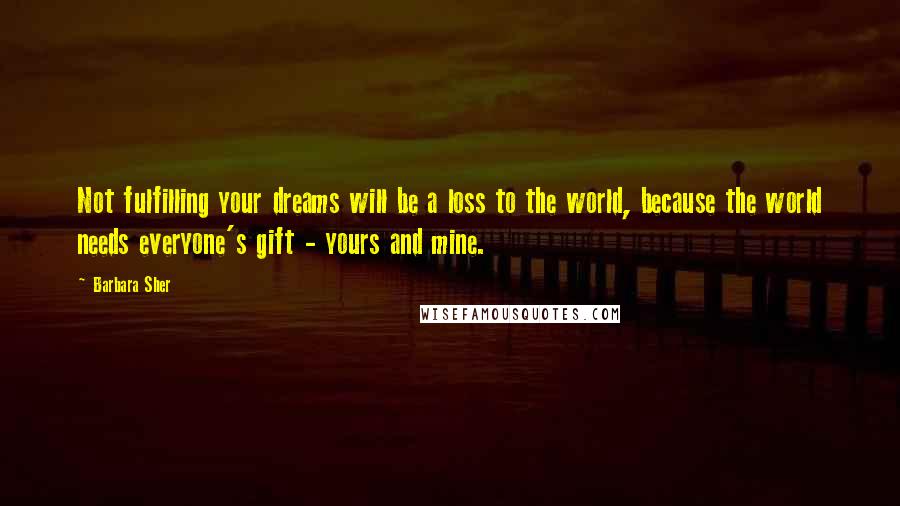 Barbara Sher Quotes: Not fulfilling your dreams will be a loss to the world, because the world needs everyone's gift - yours and mine.