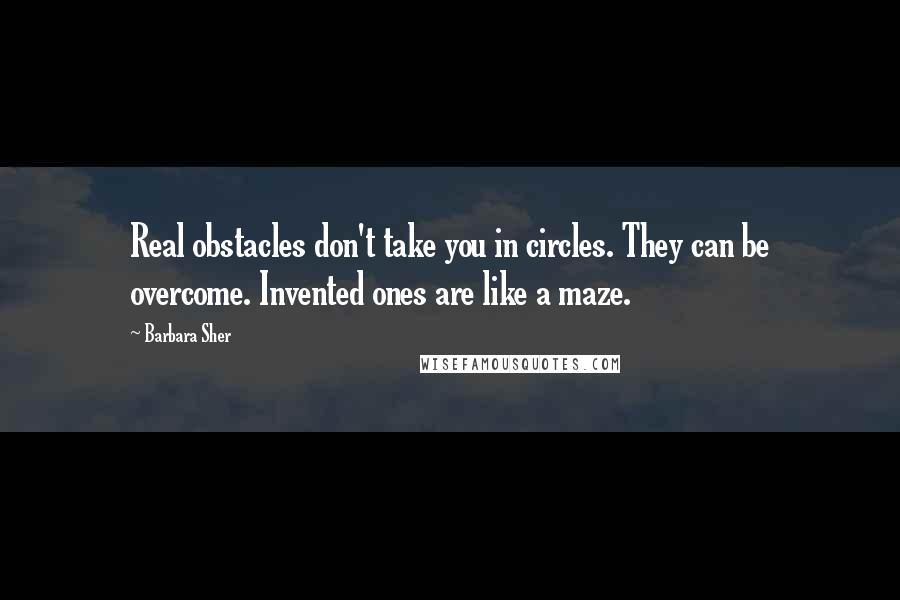 Barbara Sher Quotes: Real obstacles don't take you in circles. They can be overcome. Invented ones are like a maze.